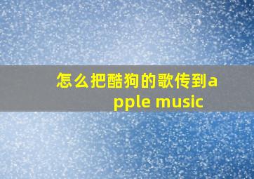 怎么把酷狗的歌传到apple music